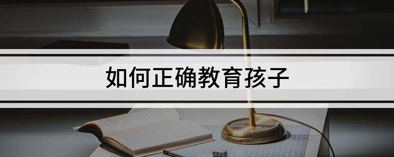 J9九游会 九游会J9如何正确教育孩子