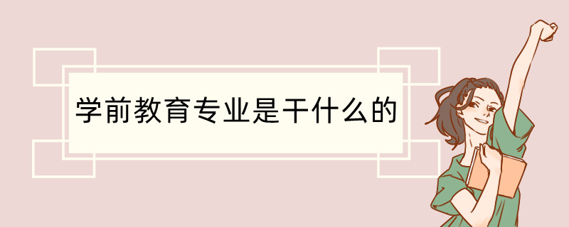 J9九游会 九游会J9学前教育专业是干什么的